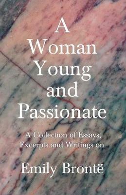 A Woman Young and Passionate; A Collection of Essays, Excerpts and Writings on Emily Bronte - By John Cowper Powys, Virginia Woolfe, Mrs Gaskell, Arthur Symons and Others - Various - cover