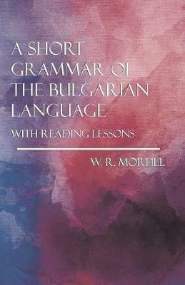 A Short Grammar of the Bulgarian Language - With Reading Lessons - W R Morfill - cover