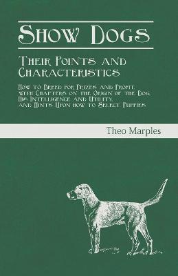 Show Dogs - Their Points and Characteristics - How to Breed for Prizes and Profit, with Chapters on the Origin of the Dog, His Intelligence and Utility, and Hints Upon how to Select Puppies - Theo Marples - cover
