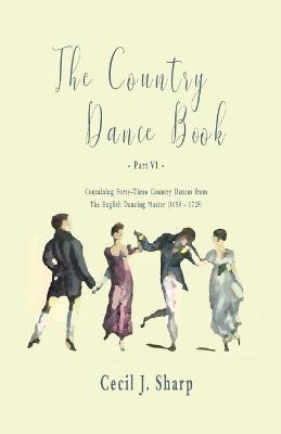 The Country Dance Book - Part VI - Containing Forty-Three Country Dances from the English Dancing Master (1650 - 1728) - Cecil J Sharp,George Butterworth - cover