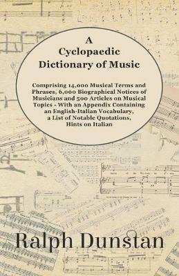 A Cyclopaedic Dictionary of Music - Comprising 14,000 Musical Terms and Phrases, 6,000 Biographical Notices of Musicians and 500 Articles on Musical Topics: With an Appendix Containing an English-Italian Vocabulary, a List of Notable Quotations, Hints on Italian and German Pronunciation, Notes on Russian Musical Terms, a List of Spanish Musical Terms, a Musical Bibliography and More - Ralph Dunstan - cover