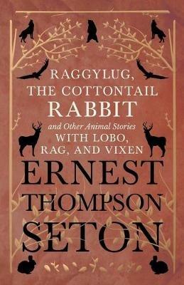Raggylug, The Cottontail Rabbit and Other Animal Stories with Lobo, Rag, and Vixen - Ernest Thompson Seton - cover