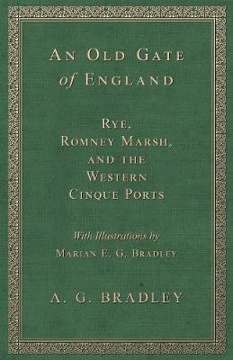 An Old Gate of England - Rye, Romney Marsh, and the Western Cinque Ports - With Illustrations by Marian E. G. Bradley - A G Bradley - cover
