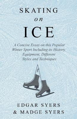Skating on Ice - A Concise Essay on This Popular Winter Sport Including Its History, Literature and Specific Techniques with Useful Diagrams - Edgar Syers - cover