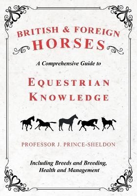 British and Foreign Horses - A Comprehensive Guide to Equestrian Knowledge Including Breeds and Breeding, Health and Management - Various,J Prince-Sheldon - cover