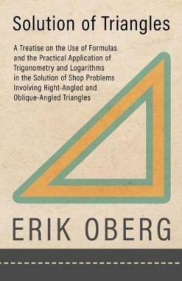 Solution of Triangles: A Treatise on the Use of Formulas and the Practical Application of Trigonometry and Logarithms in the Solution of Shop Problems Involving Right-Angled and Oblique-Angled Triangles - Erik Oberg - cover