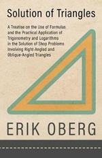 Solution of Triangles: A Treatise on the Use of Formulas and the Practical Application of Trigonometry and Logarithms in the Solution of Shop Problems Involving Right-Angled and Oblique-Angled Triangles