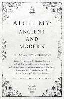 Alchemy: Ancient and Modern - Being a Brief Account of the Alchemistic Doctrines, and their Relations, to Mysticism on the One Hand, and to Recent Discoveries in Physical Science on the Other Hand: Together with Some Particulars Regarding the Lives and Teachings of - H Stanley Redgrove - cover