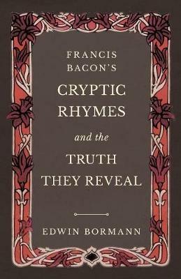 Francis Bacon's Cryptic Rhymes and the Truth They Reveal - Edwin Bormann - cover