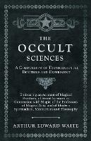 The Occult Sciences - A Compendium of Transcendental Doctrine and Experiment;Embracing an Account of Magical Practices; of Secret Sciences in Connection with Magic; of the Professors of Magical Arts; and of Modern Spiritualism, Mesmerism and Theosophy - Arthur Edward Waite - cover