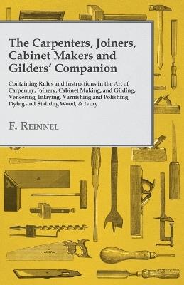 The Carpenters, Joiners, Cabinet Makers and Gilders' Companion: Containing Rules and Instructions in the Art of Carpentry, Joinery, Cabinet Making, and Gilding - Veneering, Inlaying, Varnishing and Polishing, Dying and Staining Wood, & Ivory - F Reinnel - cover