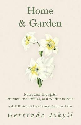 Home and Garden - Notes and Thoughts, Practical and Critical, of a Worker in Both - With 53 Illustrations from Photographs by the Author - Gertrude Jekyll - cover