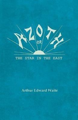 Azoth - Or, the Star in the East: Embracing the First Matter of the Magnum Opus, the Evolution of Aphrodite-Urania, the Supernatural Generation of the Son of the Sun, and the Alchemical Tranfiguration of Humanity - A New Light of Mysticism - Arthur Edward Waite - cover