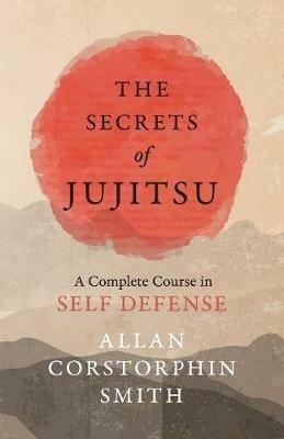 The Secrets of Jujitsu - A Complete Course in Self Defense - Allan Corstorphin Smith - cover