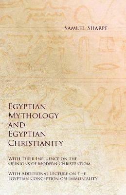 Egyptian Mythology and Egyptian Christianity - With Their Influence on the Opinions of Modern Christendom - With Additional Lecture on The Egyptian Conception on Immortality - Samuel Sharpe,George Andrew Reisner - cover