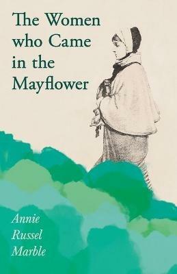 The Women who Came in the Mayflower: Including the Excerpt 'Women Pioneers' by Mrs John A. Logan - Annie Russel Marble - cover