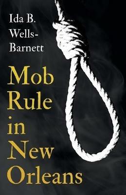 Mob Rule in New Orleans: Robert Charles & His Fight to Death, the Story of His Life, Burning Human Beings Alive, & Other Lynching Statistics - With Introductory Chapters by Irvine Garland Penn and T. Thomas Fortune - Ida B Wells-Barnett - cover