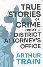 True Stories of Crime from the District Attorney's Office: With the Introductory Chapter 'The Pleasant Fiction of the Presumption of Innocence'