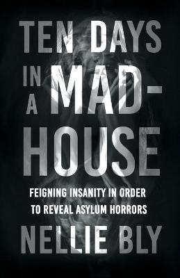 Ten Days in a Mad-House;Feigning Insanity in Order to Reveal Asylum Horrors - Nellie Bly - cover