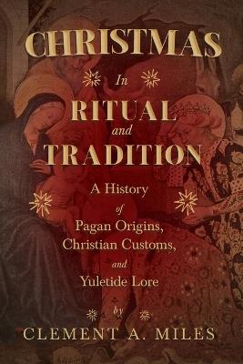Christmas in Ritual and Tradition: A History of Pagan Origins, Christian Customs, and Yuletide Lore - Clement A Miles - cover