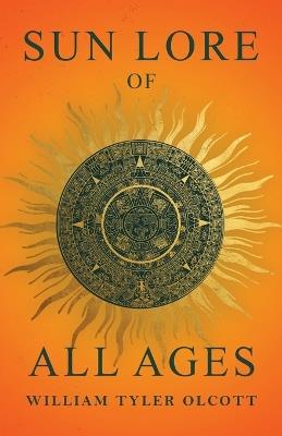 Sun Lore of All Ages: A Collection of Myths and Legends Concerning the Sun and Its Worship - William Tyler Olcott - cover