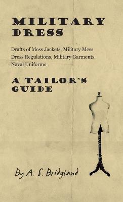 Military Dress: Drafts of Mess Jackets, Military Mess Dress Regulations, Military Garments, Naval Uniforms - A Tailor's Guide - A S Bridgland - cover