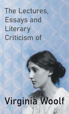 The Lectures, Essays and Literary Criticism of Virginia Woolf - Virginia Woolf - cover
