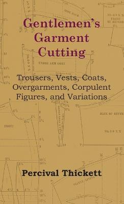 Gentlemen's Garment Cutting: Trousers, Vests, Coats, Overgarments, Corpulent Figures, and Variations - Percival Thickett - cover
