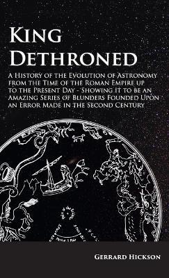 Kings Dethroned - A History of the Evolution of Astronomy from the Time of the Roman Empire Up to the Present Day: Showing It to Be an Amazing Series of Blunders Founded Upon an Error Made in the Second Century - Gerrard Hickson - cover