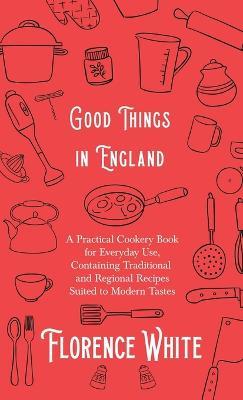 Good Things in England - A Practical Cookery Book for Everyday Use, Containing Traditional and Regional Recipes Suited to Modern Tastes - Florence White - cover