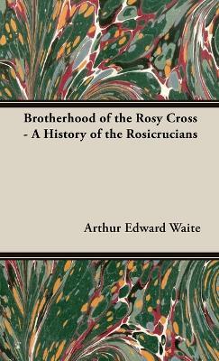 The Brotherhood of the Rosy Cross - A History of the Rosicrucians - Arthur Edward Waite - cover