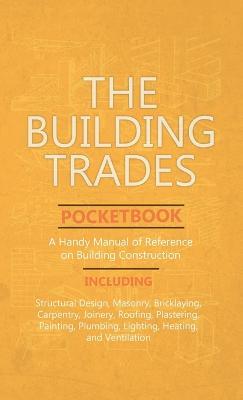 Building Trades Pocketbook - A Handy Manual of Reference on Building Construction - Including Structural Design, Masonry, Bricklaying, Carpentry, Join - Anon - cover