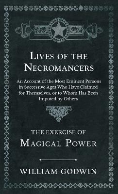 Lives of the Necromancers - An Account of the Most Eminent Persons in Successive Ages Who Have Claimed for Themselves, or to Whom Has Been Imputed by Others - The Exercise of Magical Power - William Godwin - cover