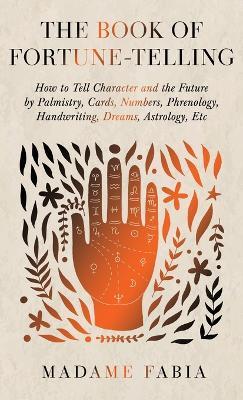 The Book of Fortune-Telling - How to Tell Character and the Future by Palmistry, Cards, Numbers, Phrenology, Handwriting, Dreams, Astrology, Etc - Madame Fabia - cover