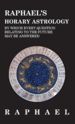 Raphael's Horary Astrology by Which Every Question Relating to the Future May Be Answered - Anon - cover