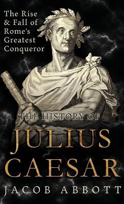 The Rise and Fall of Rome's Greatest Conqueror: The History of Julius Caesar - Jacob Abbott - cover