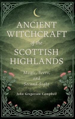 Ancient Witchcraft of the Scottish Highlands: Magic, Seers, and Second Sight - John Gregorson Campbell - cover