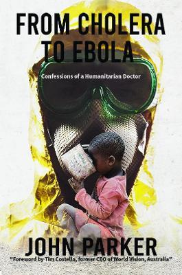 From Cholera to Ebola: Confessions of a Humanitarian Doctor - John Parker - cover