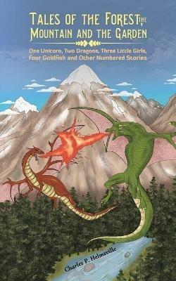 Tales of the Forest, the Mountain and the Garden: One Unicorn, Two Dragons, Three Little Girls, Four Goldfish and Other Numbered Stories - Charles P. Helmsville - cover