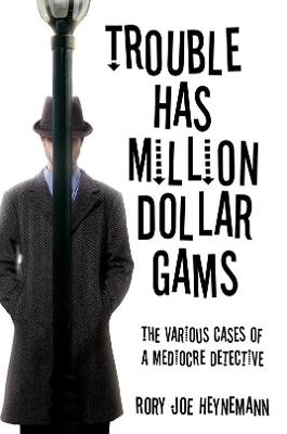 Trouble Has Million Dollar Gams: The Various Cases of a Mediocre Detective - Rory Joe Heynemann - cover