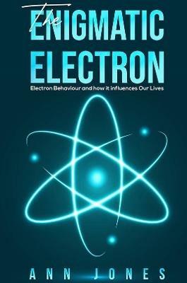 The Enigmatic Electron: Electron Behaviour and How It Influences Our Lives - Ann Jones - cover