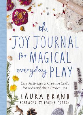 The Joy Journal for Magical Everyday Play: Easy Activities & Creative Craft for Kids and their Grown-ups - Laura Brand - cover