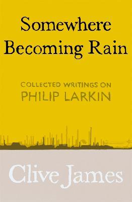 Somewhere Becoming Rain: Collected Writings on Philip Larkin - Clive James - cover