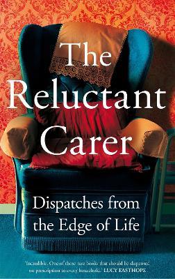 The Reluctant Carer: Dispatches from the Edge of Life - The Reluctant Carer - cover