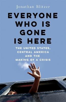 Everyone Who Is Gone Is Here: The United States, Central America, and the Making of a Crisis - Jonathan Blitzer - cover