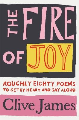 The Fire of Joy: Roughly 80 Poems to Get by Heart and Say Aloud - Clive James - cover