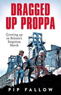 Dragged Up Proppa: Growing up in Britain's Forgotten North - Pip Fallow - cover