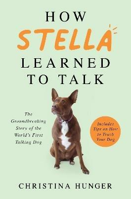 How Stella Learned to Talk: The Groundbreaking Story of the World's First Talking Dog - Christina Hunger - cover