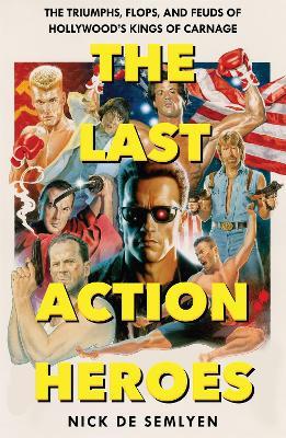 The Last Action Heroes: The Triumphs, Flops, and Feuds of Hollywood's Kings of Carnage - Nick de Semlyen - cover