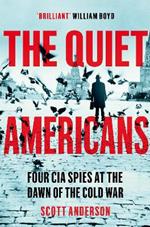 The Quiet Americans: Four CIA Spies at the Dawn of the Cold War - A Tragedy in Three Acts